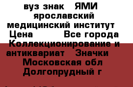 1.1) вуз знак : ЯМИ - ярославский медицинский институт › Цена ­ 389 - Все города Коллекционирование и антиквариат » Значки   . Московская обл.,Долгопрудный г.
